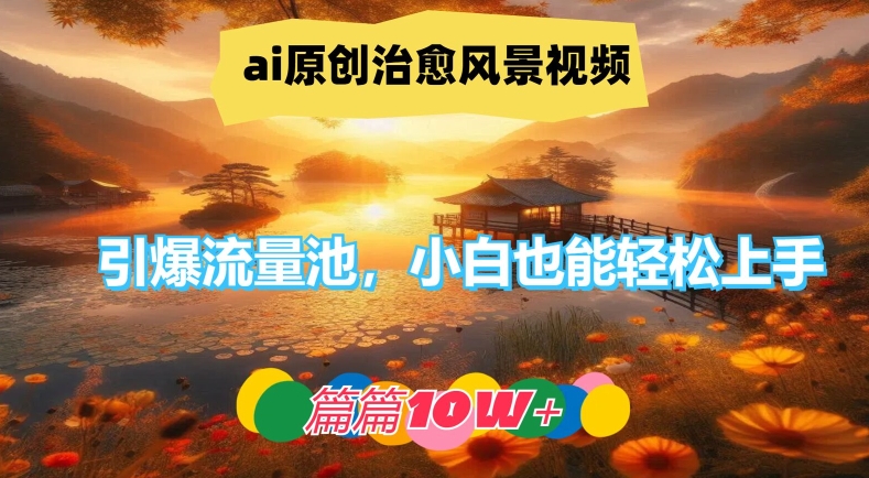 ai原创治愈风景视频，引爆流量池，小白也能轻松上手，篇篇10w+【揭秘】-网赚项目平台