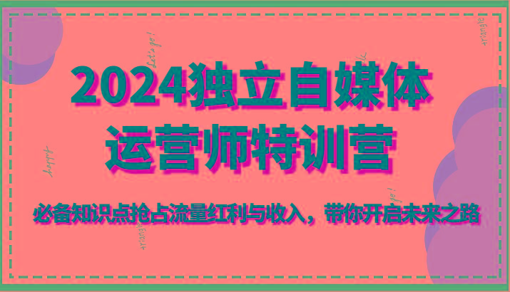 2024独立自媒体运营师特训营-必备知识点抢占流量红利与收入，带你开启未来之路-网赚项目平台