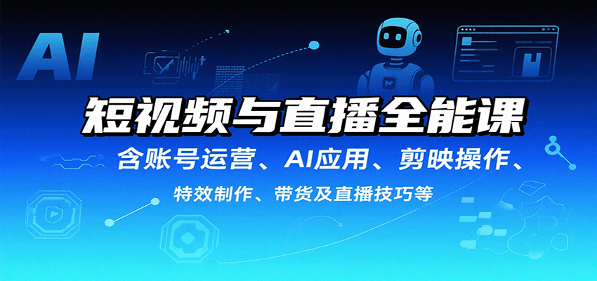 短视频与直播全能课，含账号运营、AI应用、剪映操作、特效制作、带货及直播技巧等-网赚项目平台