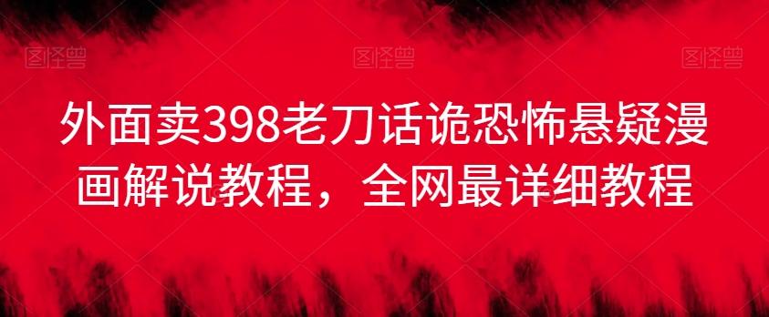 外面卖398老刀话诡恐怖悬疑漫画解说项目，全网最详细教程-网赚项目平台