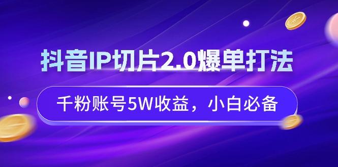 抖音IP切片2.0爆单打法，千粉账号5W收益，小白必备-网赚项目平台