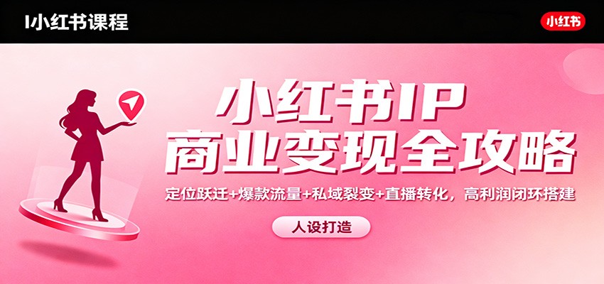 小红书IP商业变现全攻略:定位跃迁+爆款流量+私域裂变+直播转化,高利润闭环搭建-网赚项目平台