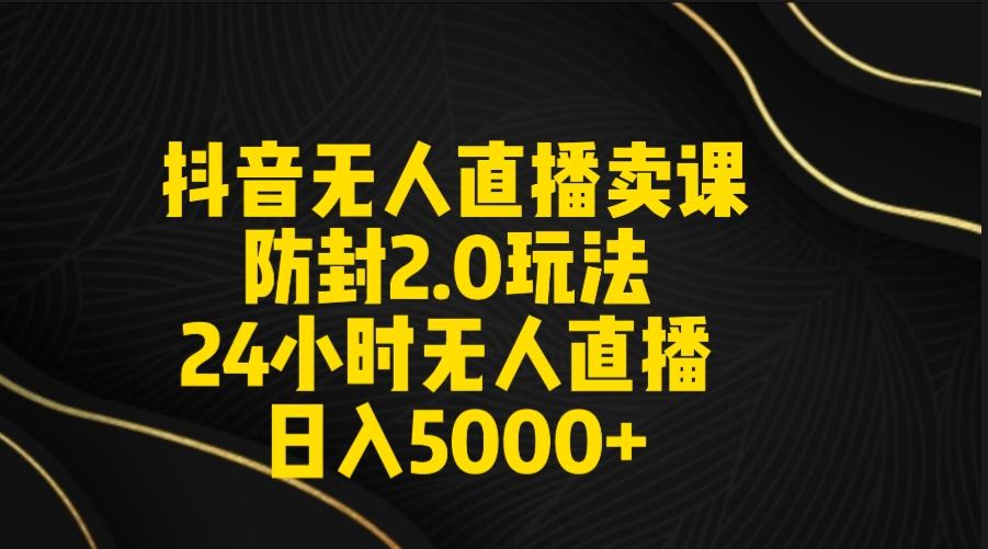 抖音无人直播卖课防封2.0玩法 打造日不落直播间 日入5000+附直播素材+音频-网赚项目平台