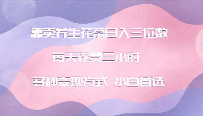 靠卖养生花茶日入三位数，每天花费三小时 多种变现方式 小白首选-网赚项目平台
