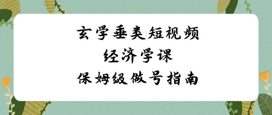 玄学垂类短视频经济学课，保姆级做号指南(8节课)-网赚项目平台
