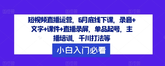 短视频直播运营，6月底线下课，录音+文字+课件+直播录屏，单品起号，主播培训，千川打法等-网赚项目平台