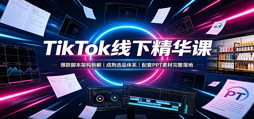 TikTok线下精华课:爆款脚本架构拆解,成熟选品体系,配套PPT素材完整落地-网赚项目平台
