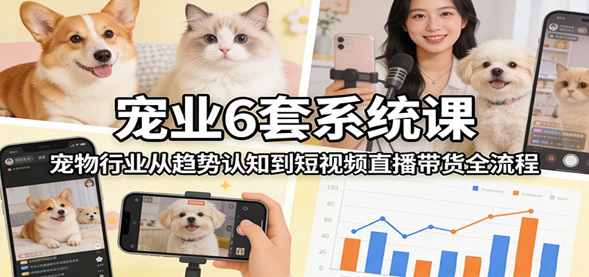 宠业6套系统课：宠物行业从趋势认知到短视频直播带货全流程-网赚项目平台