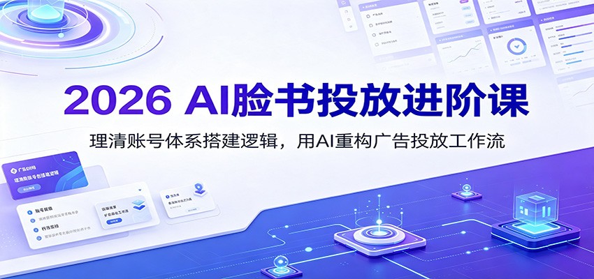 2026 AI脸书投放进阶课：理清账号体系搭建逻辑，用AI重构广告投放工作流(更新)-网赚项目平台
