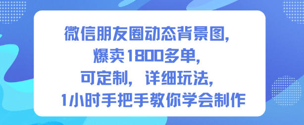 微信朋友圈动态背景图,爆卖1800多单,可定制,详细的玩法,1小时手把手教你学会制作【第一期】-网赚项目平台