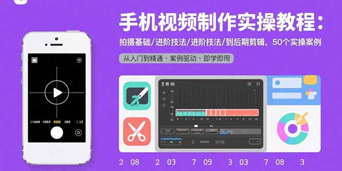 手机视频制作实操教程：拍摄基础/进阶技法/到后期剪辑，50个实操案例-网赚项目平台