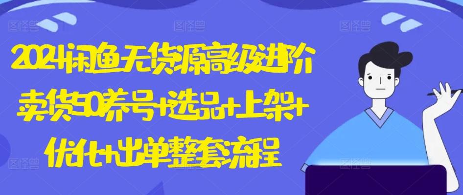 2024闲鱼无货源高级进阶卖货5.0.养号+选品+上架+优化+出单整套流程【揭秘】-网赚项目平台