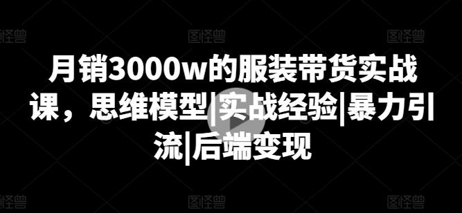 月销3000w的服装带货实战课，思维模型|实战经验|暴力引流|后端变现-网赚项目平台