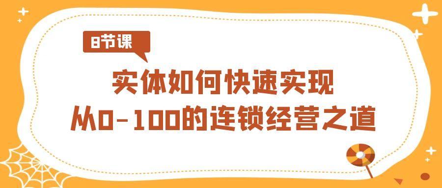 实体·如何快速实现从0-100的连锁经营之道(8节视频课)-网赚项目平台