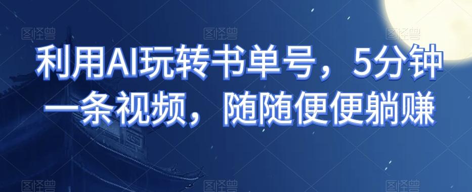 利用AI玩转书单号，5分钟一条视频，随随便便躺赚-网赚项目平台