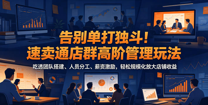 告别单打独斗!速卖通店群高阶管理玩法,吃透团队搭建、人员分工、薪资激励,轻松规模化放大店铺收益-网赚项目平台