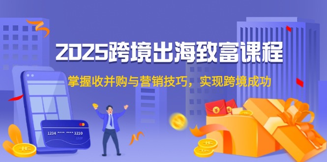 2025跨境出海致富课程，掌握收并购与营销技巧，实现跨境成功-网赚项目平台