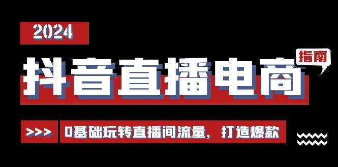 抖音直播电商运营必修课，0基础玩转直播间流量，打造爆款(29节)-网赚项目平台