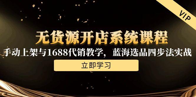无货源开店系统课程，手动上架与1688代销教学，蓝海选品四步法实战-网赚项目平台