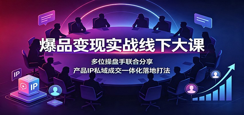 爆品变现实战线下大课：多位操盘手联合分享，产品IP私域成交一体化落地打法-网赚项目平台