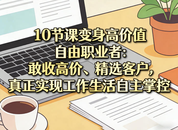 10节课变身高价值自由职业者：敢收高价、精选客户，真正实现工作生活自主掌控-网赚项目平台