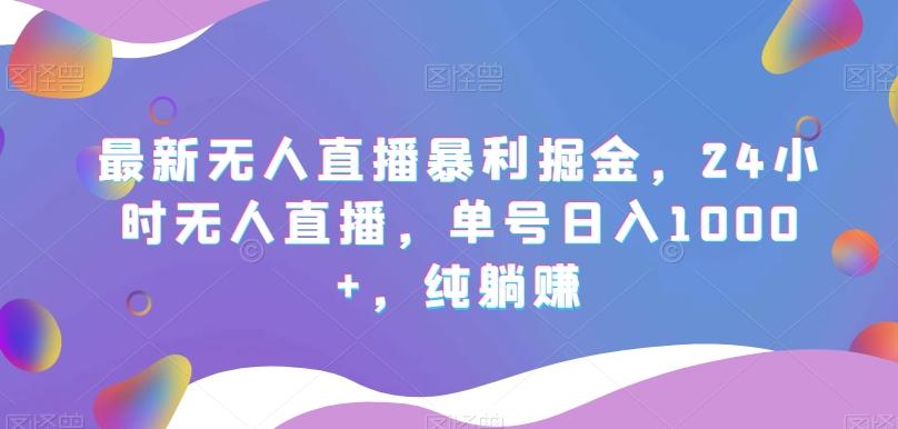 最新无人直播暴利掘金，24小时无人直播，单号日入1000+，纯躺赚-网赚项目平台