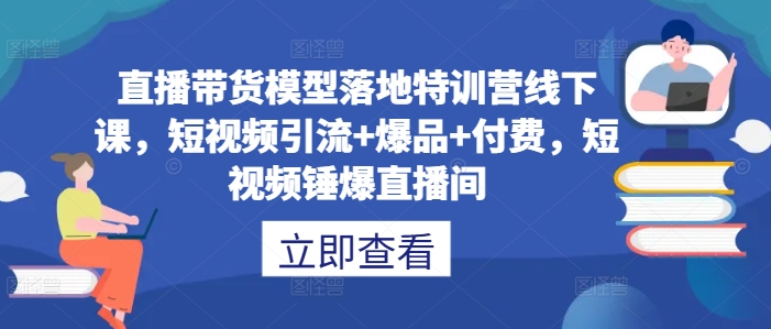 直播带货模型落地特训营线下课，​短视频引流+爆品+付费，短视频锤爆直播间-网赚项目平台