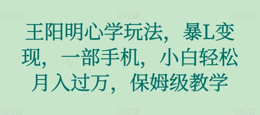 王阳明心学玩法，暴L变现，一部手机，小白轻松月入过万，保姆级教学【揭秘】-网赚项目平台