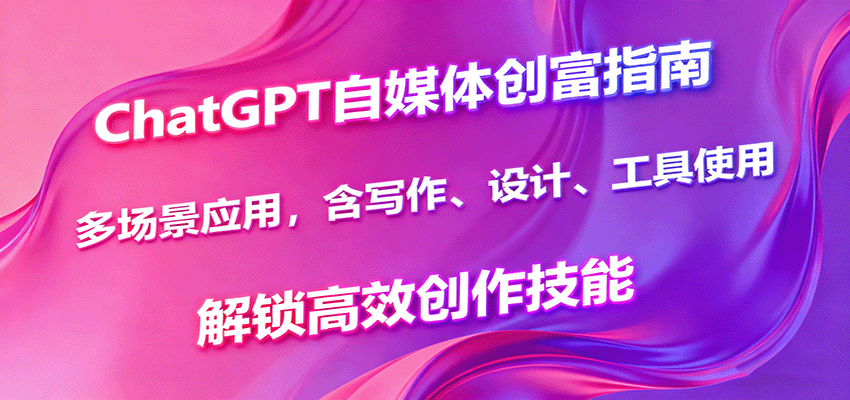 ChatGPT自媒体创富指南，多场景应用，含写作、设计、工具使用，解锁高效创作技能-网赚项目平台
