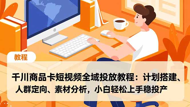 千川商品卡短视频全域投放教程:计划搭建、人群定向、素材分析,小白轻松上手稳投产-网赚项目平台