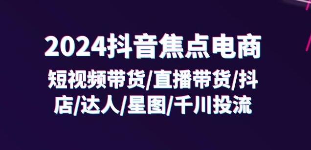 2024抖音焦点电商：短视频带货/直播带货/抖店/达人/星图/千川投流/32节课-网赚项目平台