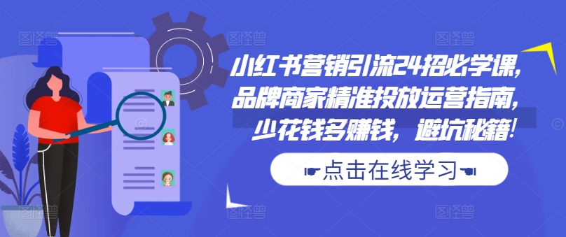 小红书营销引流24招必学课，品牌商家精准投放运营指南，少花钱多赚钱，避坑秘籍!-网赚项目平台