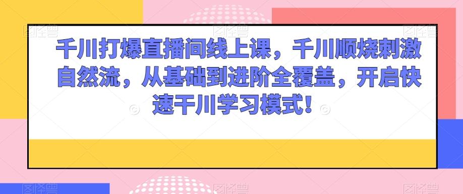 千川打爆直播间线上课，千川顺烧刺激自然流，从基础到进阶全覆盖，开启快速干川学习模式！-网赚项目平台