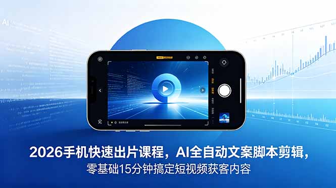 2026 手机快速出片课程,AI 全自动文案脚本剪辑,零基础 15 分钟搞定短视频获客内容-网赚项目平台