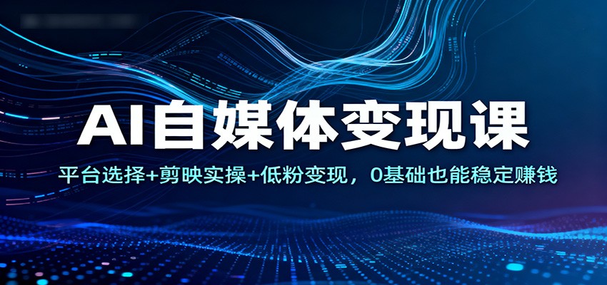 AI自媒体变现课:平台选择+剪映实操+低粉变现,0基础也能稳定赚钱-网赚项目平台