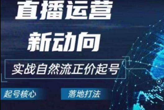 2024电商自然流起号，​直播运营新动向，实战自然流正价起号-网赚项目平台