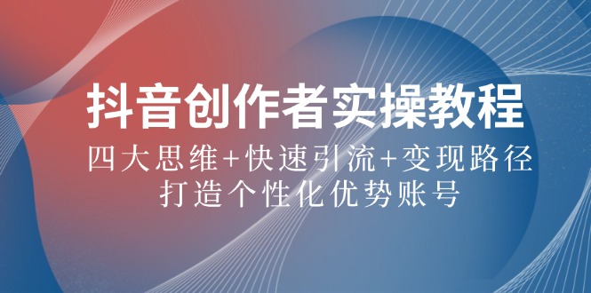 抖音创作者实操教程：四大思维+快速引流+变现路径，打造个性化优势账号-网赚项目平台