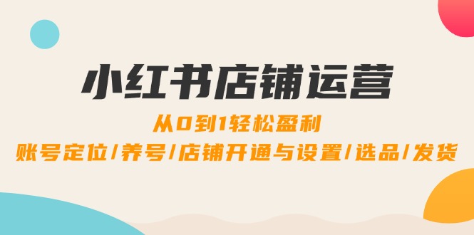 小红书店铺运营：0到1轻松盈利，账号定位/养号/店铺开通与设置/选品/发货-网赚项目平台