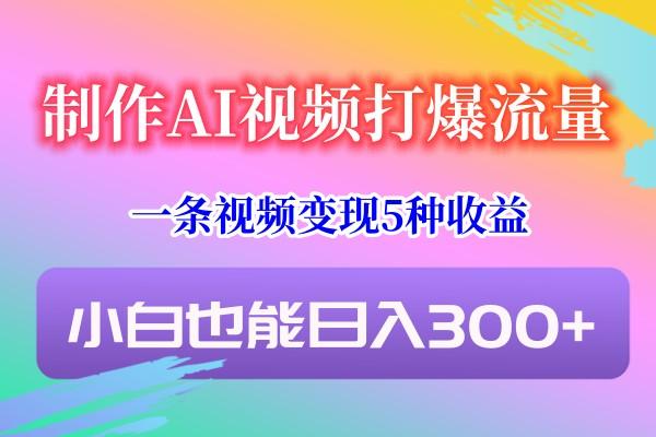 制作AI视频打爆流量，一条视频变现5种收益，小白也能日入300+-网赚项目平台