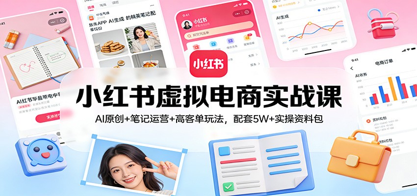 小红书虚拟电商实战课:AI原创+笔记运营+高客单玩法,配套5W+实操资料包-网赚项目平台