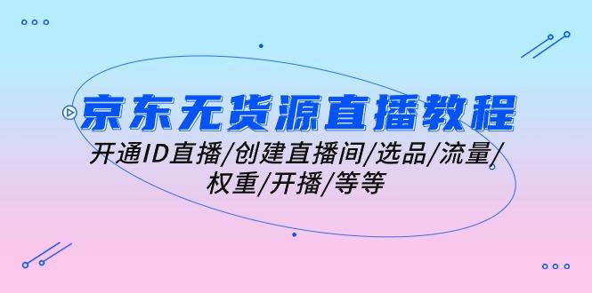 京东无货源直播教程：开通ID直播/创建直播间/选品/流量/权重/开播/等等-网赚项目平台