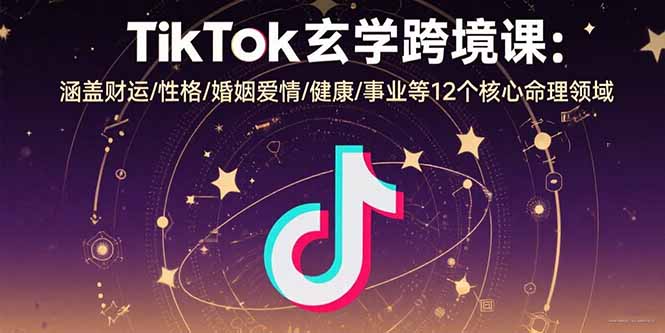 TikTok玄学跨境课：涵盖财运/性格/婚姻爱情/健康/事业等12个核心命理领域-网赚项目平台