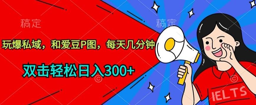 玩爆私域，和爱豆P图，每天几分钟 轻松日入300+【揭秘】-网赚项目平台