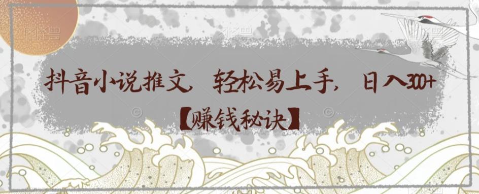 抖音小说推文，轻松易上手，日入300+【赚钱秘诀】-网赚项目平台