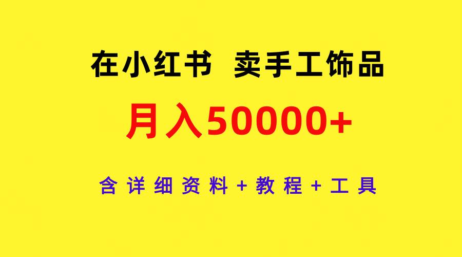 (9585期)在小红书卖手工饰品，月入50000+，含详细资料+教程+工具-网赚项目平台