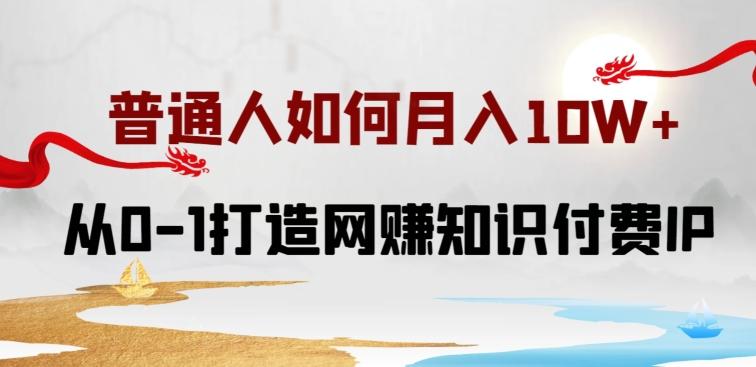 普通人如何打造知识付费IP月入10W+，从0-1打造网赚知识付费IP，小白喂饭级教程【揭秘】-网赚项目平台