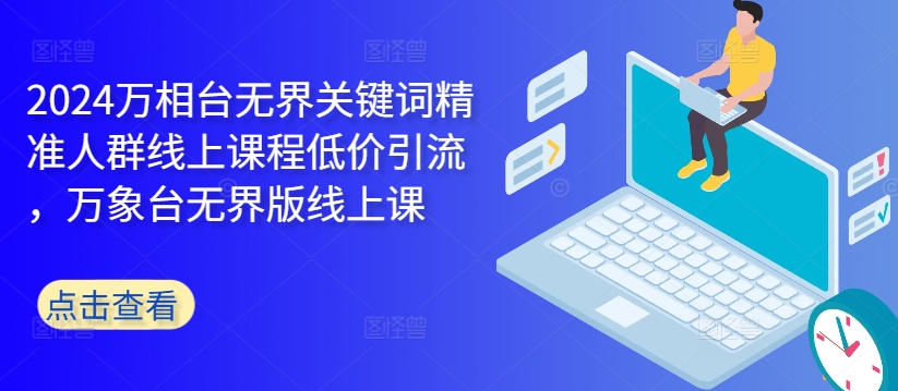 2024万相台无界关键词精准人群线上课程低价引流 ，万象台无界版线上课-网赚项目平台