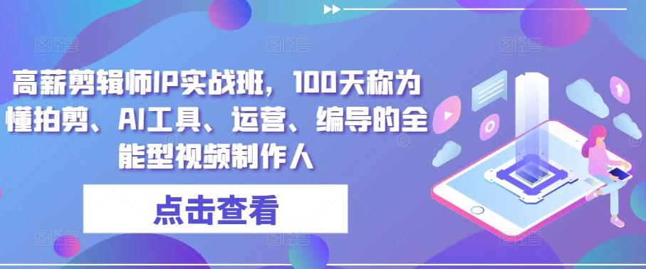 高薪剪辑师IP实战班，100天称为懂拍剪、AI工具、运营、编导的全能型视频制作人-网赚项目平台