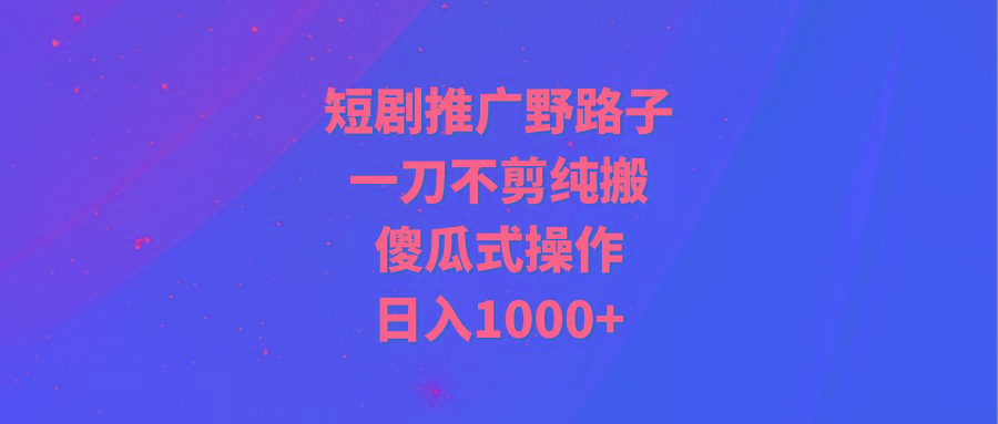 (9586期)短剧推广野路子，一刀不剪纯搬运，傻瓜式操作，日入1000+-网赚项目平台