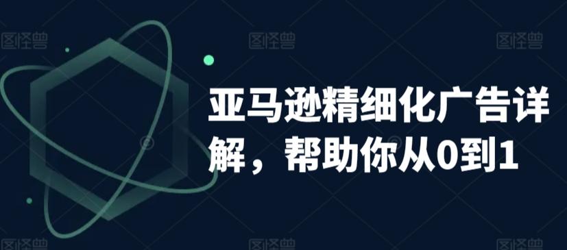 亚马逊精细化广告详解，帮助你从0到1，自动广告权重解读、手动广告打法详解-网赚项目平台